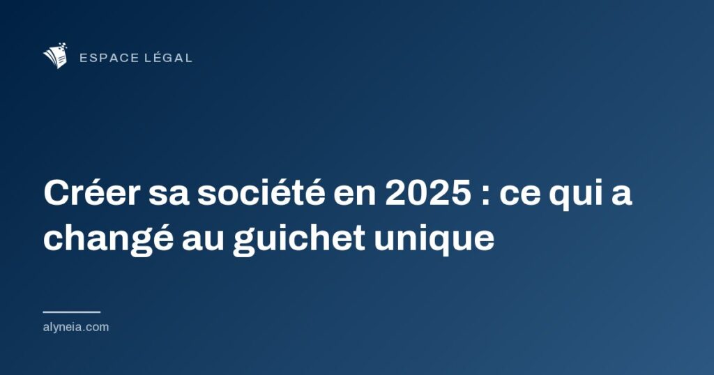 Créer sa société en 2025 : ce qui a changé au guichet unique