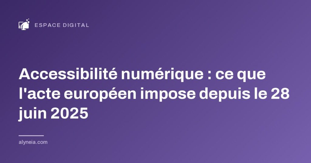 Accessibilité numérique : ce que l'acte européen impose depuis le 28 juin 2025