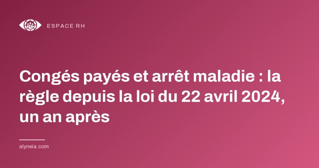 Congés payés et arrêt maladie : la règle depuis la loi du 22 avril 2024, un an après