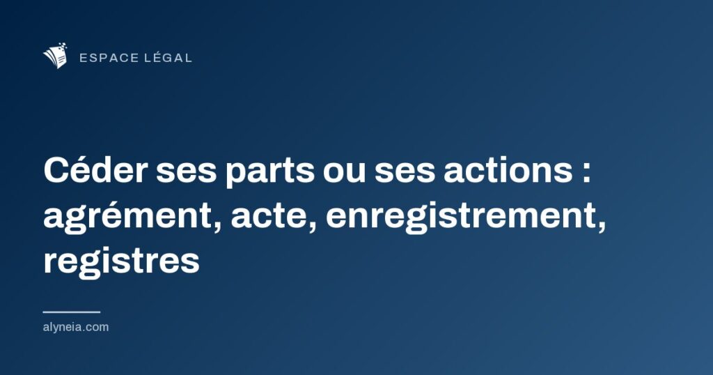 Céder ses parts ou ses actions : agrément, acte, enregistrement, registres