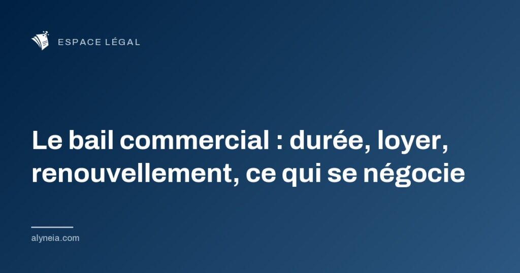 Le bail commercial : durée, loyer, renouvellement, ce qui se négocie