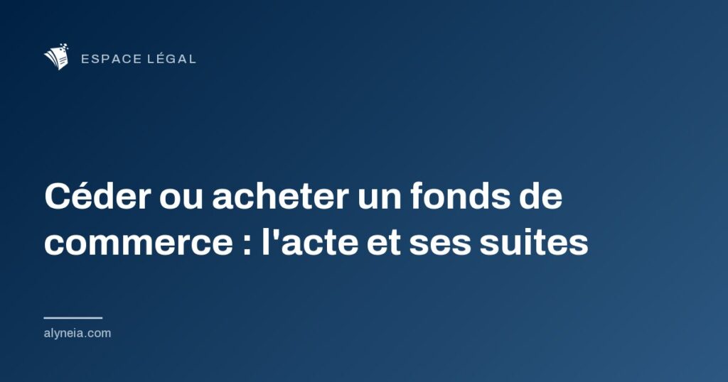 Céder ou acheter un fonds de commerce : l'acte et ses suites