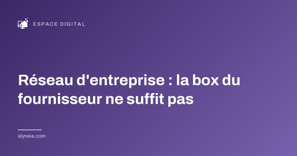 Réseau d'entreprise : la box du fournisseur ne suffit pas