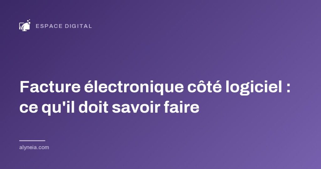 Facture électronique côté logiciel : ce qu'il doit savoir faire