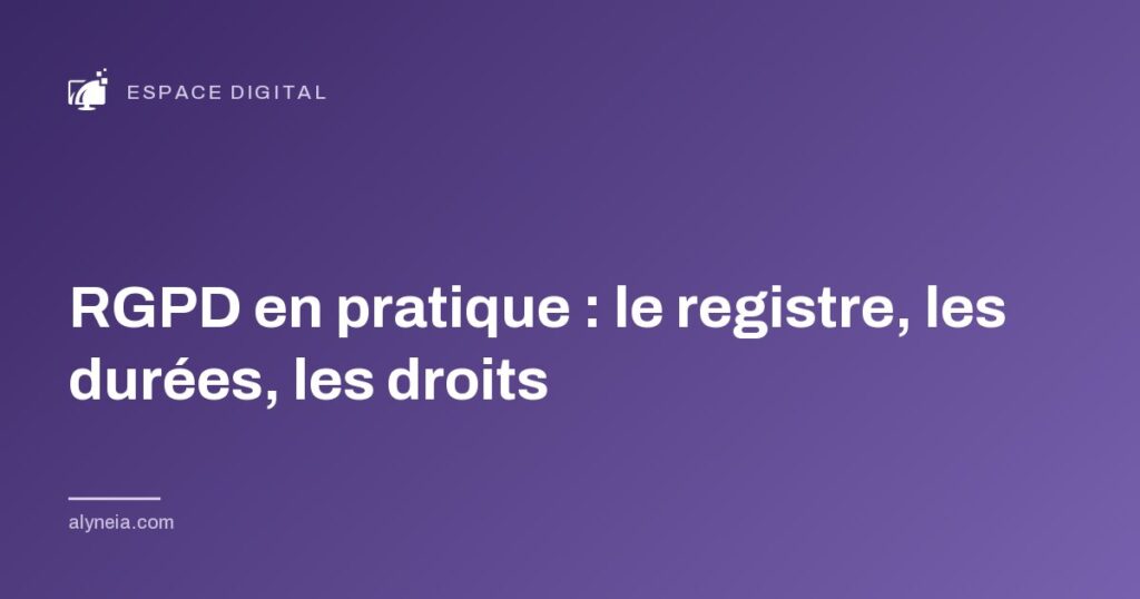 RGPD en pratique : le registre, les durées, les droits